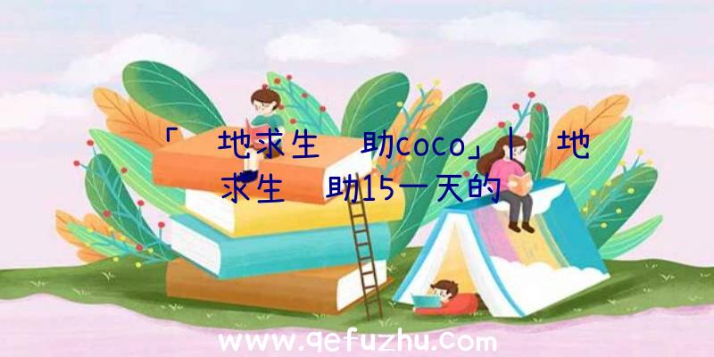 「绝地求生辅助coco」|绝地求生辅助15一天的